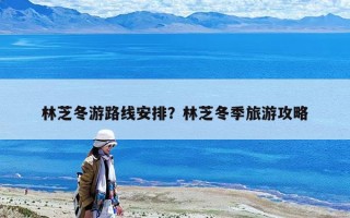 林芝冬游路线安排？林芝冬季旅游攻略