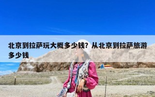 北京到拉萨玩大概多少钱？从北京到拉萨旅游多少钱
