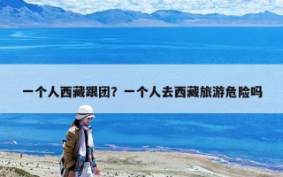 一个人西藏跟团？一个人去西藏旅游危险吗