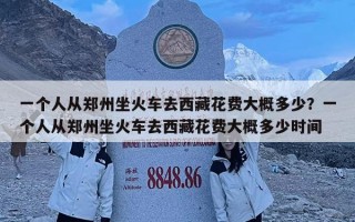 一个人从郑州坐火车去西藏花费大概多少？一个人从郑州坐火车去西藏花费大概多少时间