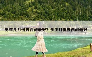 男生几月份去西藏最好？多少月份去西藏最好
