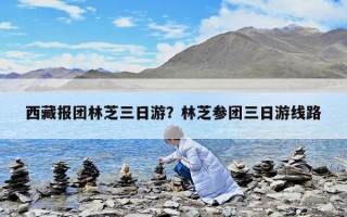 西藏报团林芝三日游？林芝参团三日游线路
