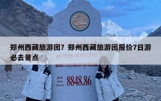 郑州西藏旅游团？郑州西藏旅游团报价7日游必去景点