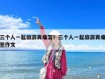 三个人一起旅游真痛苦？三个人一起旅游真痛苦作文