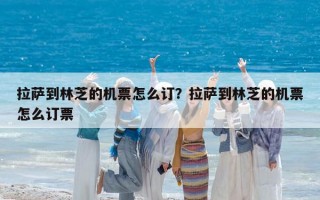 拉萨到林芝的机票怎么订？拉萨到林芝的机票怎么订票