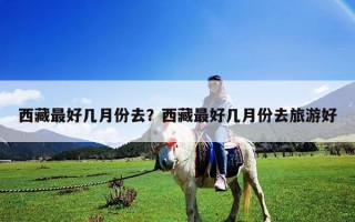 西藏最好几月份去？西藏最好几月份去旅游好