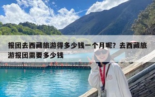 报团去西藏旅游得多少钱一个月呢？去西藏旅游报团需要多少钱