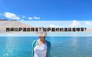 西藏拉萨酒店排名？拉萨最好的酒店是哪家?