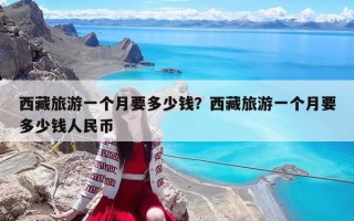西藏旅游一个月要多少钱？西藏旅游一个月要多少钱人民币