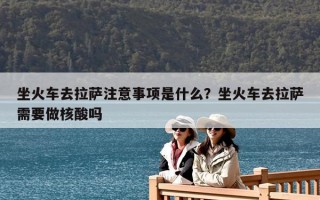 坐火车去拉萨注意事项是什么？坐火车去拉萨需要做核酸吗