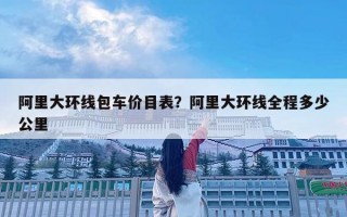 阿里大环线包车价目表？阿里大环线全程多少公里