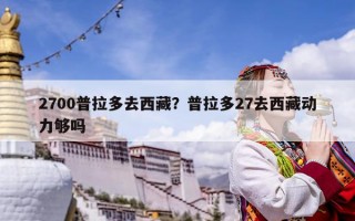 2700普拉多去西藏？普拉多27去西藏动力够吗