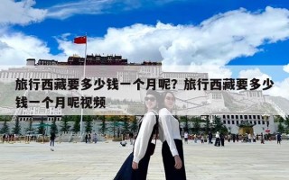 旅行西藏要多少钱一个月呢？旅行西藏要多少钱一个月呢视频