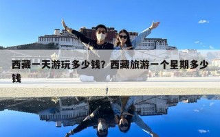 西藏一天游玩多少钱？西藏旅游一个星期多少钱