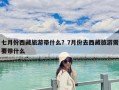 七月份西藏旅游带什么？7月份去西藏旅游需要带什么