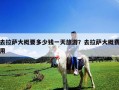 去拉萨大概要多少钱一天旅游？去拉萨大概费用