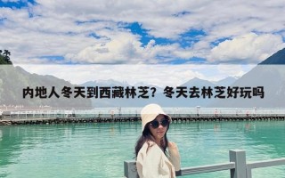 内地人冬天到西藏林芝？冬天去林芝好玩吗