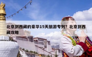 北京到西藏的豪华15天旅游专列？北京到西藏攻略