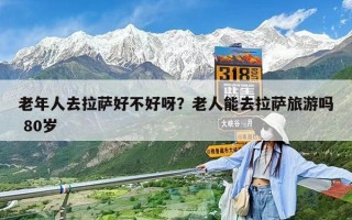 老年人去拉萨好不好呀？老人能去拉萨旅游吗 80岁