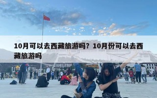 10月可以去西藏旅游吗？10月份可以去西藏旅游吗