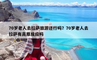 70岁老人去拉萨旅游还行吗？70岁老人去拉萨有高原反应吗