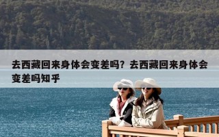 去西藏回来身体会变差吗？去西藏回来身体会变差吗知乎