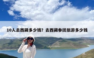 10人去西藏多少钱？去西藏参团旅游多少钱