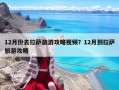 12月份去拉萨旅游攻略视频？12月到拉萨旅游攻略