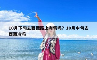 10月下旬去西藏路上有雪吗？10月中旬去西藏冷吗