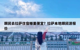 跟团去拉萨住宿哪里便宜？拉萨本地跟团游报价
