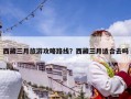 西藏三月旅游攻略路线？西藏三月适合去吗