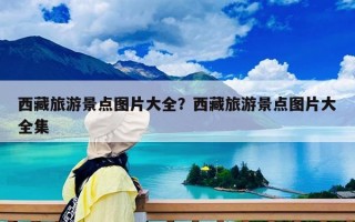 西藏旅游景点图片大全？西藏旅游景点图片大全集