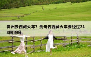 贵州去西藏火车？贵州去西藏火车要经过318国道吗