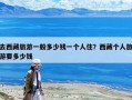 去西藏旅游一般多少钱一个人住？西藏个人旅游要多少钱