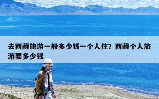 去西藏旅游一般多少钱一个人住？西藏个人旅游要多少钱