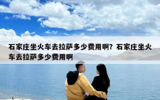 石家庄坐火车去拉萨多少费用啊？石家庄坐火车去拉萨多少费用啊
