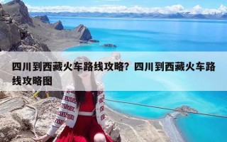 四川到西藏火车路线攻略？四川到西藏火车路线攻略图