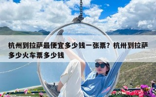 杭州到拉萨最便宜多少钱一张票？杭卅到拉萨多少火车票多少钱