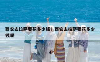 西安去拉萨要花多少钱？西安去拉萨要花多少钱呢