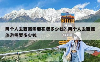 两个人去西藏需要花费多少钱？两个人去西藏旅游需要多少钱