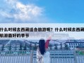 什么时候去西藏适合旅游呢？什么时候去西藏旅游最好的季节