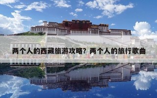 两个人的西藏旅游攻略？两个人的旅行歌曲
