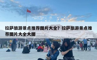 拉萨旅游景点推荐图片大全？拉萨旅游景点推荐图片大全大图