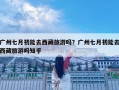 广州七月初能去西藏旅游吗？广州七月初能去西藏旅游吗知乎