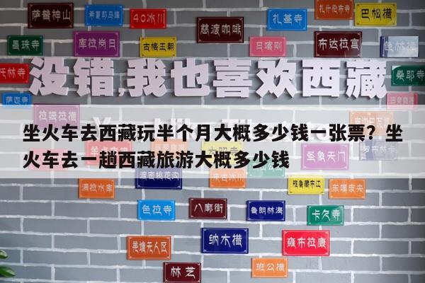 坐火车去西藏玩半个月大概多少钱一张票?坐火车去一趟西藏旅游大概多少钱