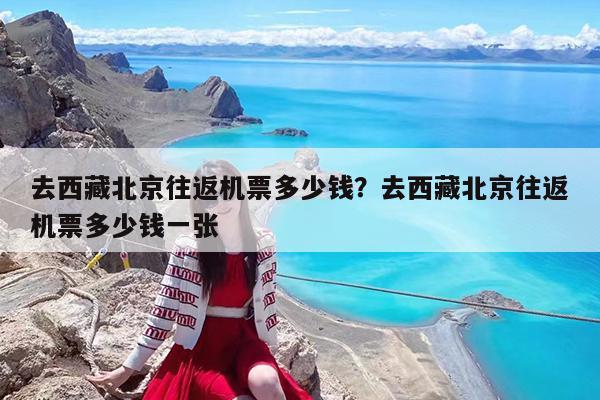 去西藏北京往返机票多少钱?去西藏北京往返机票多少钱一张