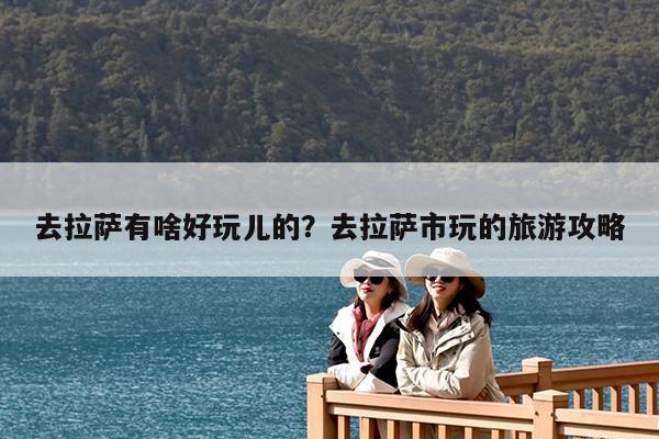 去拉萨有啥好玩儿的?去拉萨市玩的旅游攻略