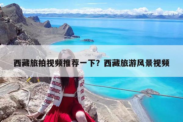 西藏旅拍视频推荐一下?西藏旅游风景视频