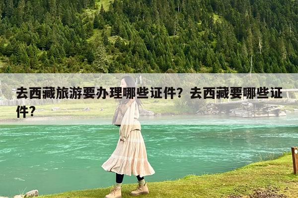 去西藏旅游要办理哪些证件?去西藏要哪些证件?