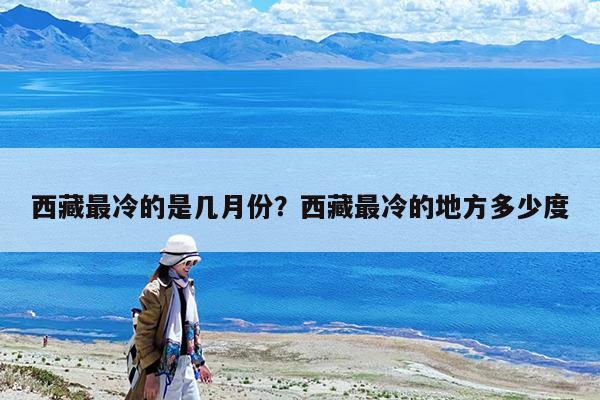 西藏最冷的是几月份?西藏最冷的地方多少度
